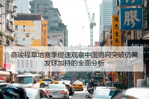 商竣程草地赛季提速观察中国男网突破仍需发球加持的全面分析
