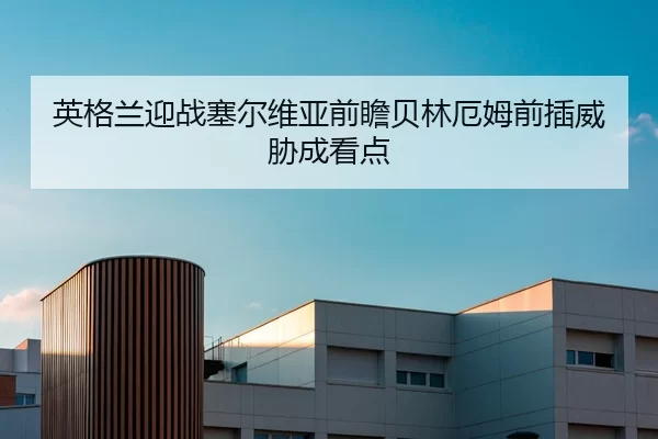 英格兰迎战塞尔维亚前瞻贝林厄姆前插威胁成看点