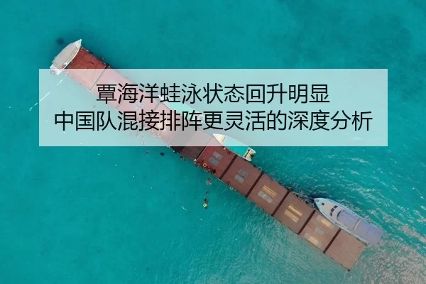 覃海洋蛙泳状态回升明显 中国队混接排阵更灵活的深度分析