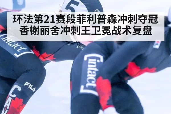环法第21赛段菲利普森冲刺夺冠香榭丽舍冲刺王卫冕战术复盘