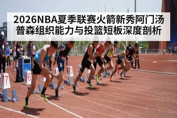 2026NBA夏季联赛火箭新秀阿门汤普森组织能力与投篮短板深度剖析
