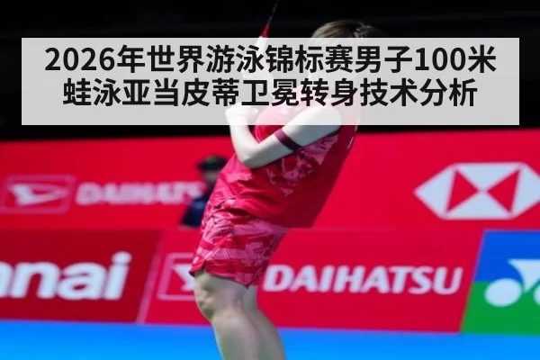 2026年世界游泳锦标赛男子100米蛙泳亚当皮蒂卫冕转身技术分析