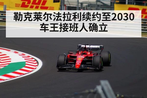 勒克莱尔法拉利续约至2030 车王接班人确立