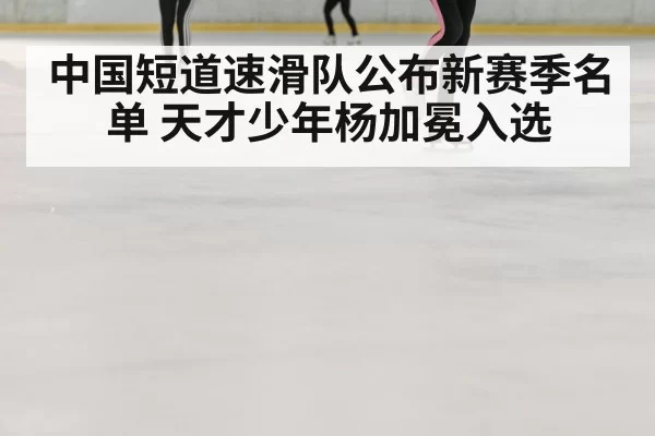 中国短道速滑队公布新赛季名单 天才少年杨加冕入选
