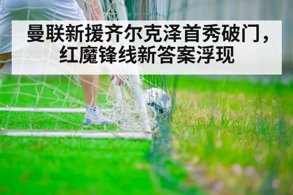 曼联新援齐尔克泽首秀破门，红魔锋线新答案浮现