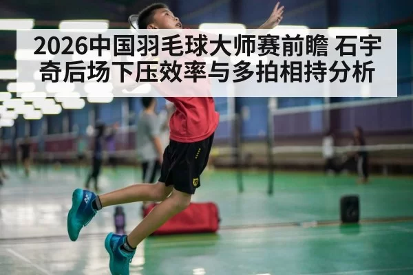 2026中国羽毛球大师赛前瞻 石宇奇后场下压效率与多拍相持分析