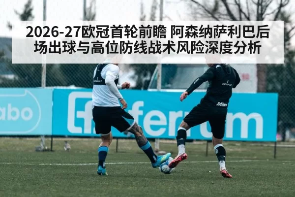 2026-27欧冠首轮前瞻 阿森纳萨利巴后场出球与高位防线战术风险深度分析